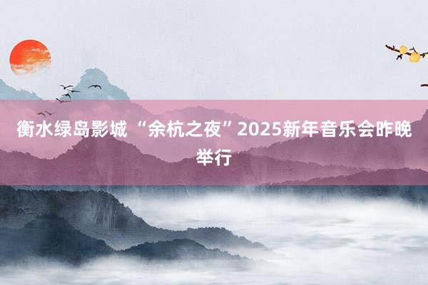 衡水绿岛影城 “余杭之夜”2025新年音乐会昨晚举行