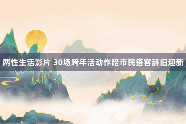 两性生活影片 30场跨年活动作陪市民搭客辞旧迎新