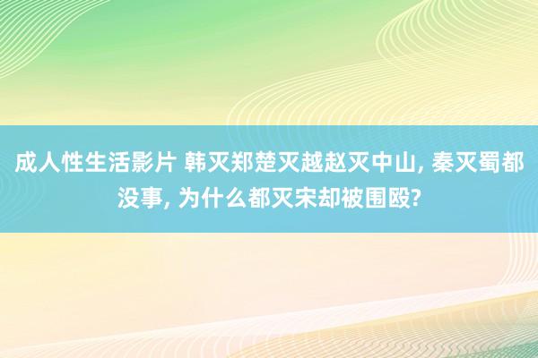 成人性生活影片 韩灭郑楚灭越赵灭中山， 秦灭蜀都没事， 为什么都灭宋却被围殴?