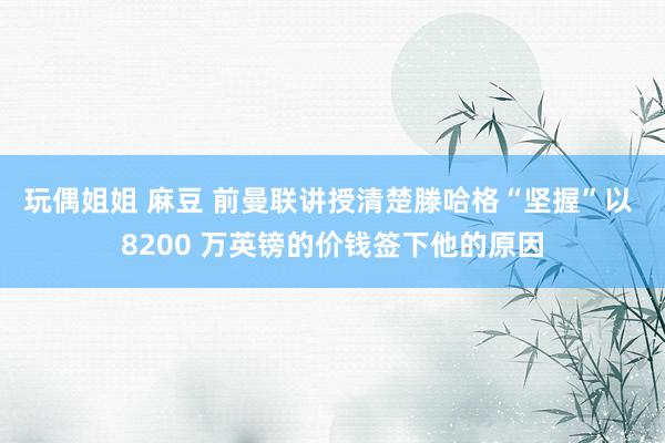 玩偶姐姐 麻豆 前曼联讲授清楚滕哈格“坚握”以 8200 万英镑的价钱签下他的原因