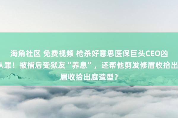 海角社区 免费视频 枪杀好意思医保巨头CEO凶犯拒却认罪！被捕后受狱友“养息”，还帮他剪发修眉收拾出庭造型？