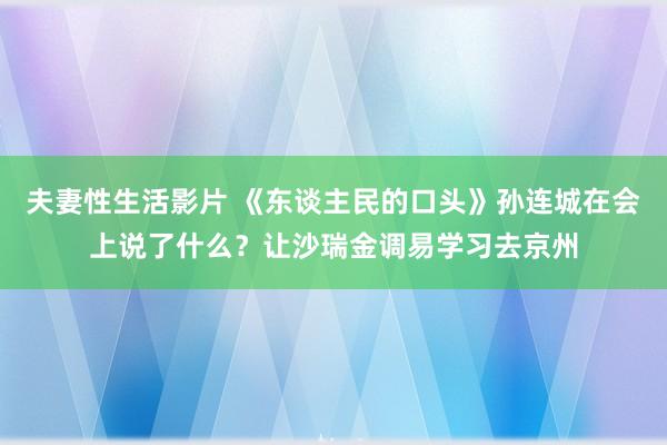 夫妻性生活影片 《东谈主民的口头》孙连城在会上说了什么？让沙瑞金调易学习去京州