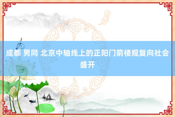 成都 男同 北京中轴线上的正阳门箭楼规复向社会盛开