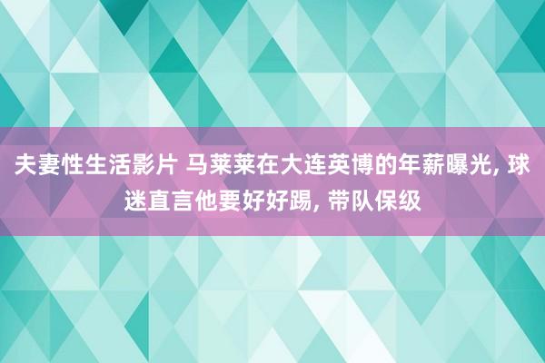 夫妻性生活影片 马莱莱在大连英博的年薪曝光， 球迷直言他要好好踢， 带队保级