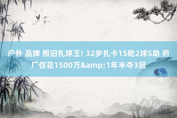 户外 品牌 照旧扎球王! 32岁扎卡15轮2球5助 药厂仅花1500万&1年半夺3冠