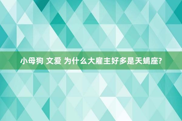 小母狗 文爱 为什么大雇主好多是天蝎座?