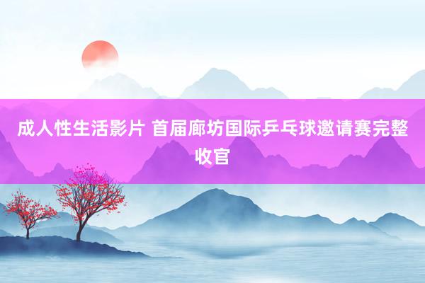 成人性生活影片 首届廊坊国际乒乓球邀请赛完整收官