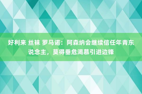 好利来 丝袜 罗马诺：阿森纳会继续信任年青东说念主，莫得垂危渴慕引进边锋