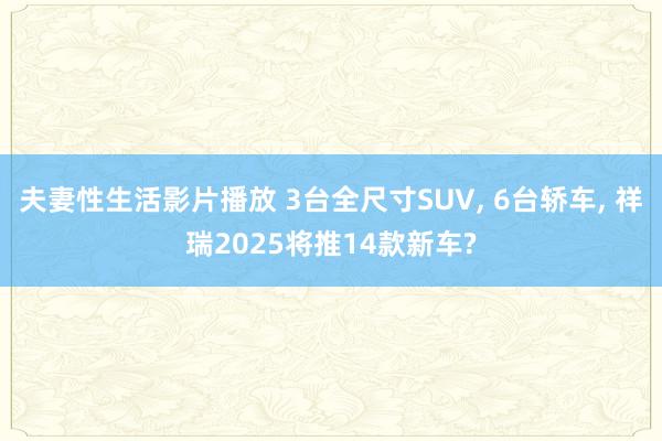 夫妻性生活影片播放 3台全尺寸SUV， 6台轿车， 祥瑞2025将推14款新车?