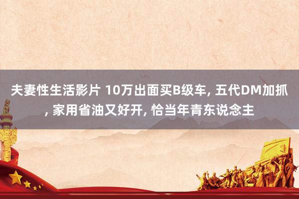 夫妻性生活影片 10万出面买B级车， 五代DM加抓， 家用省油又好开， 恰当年青东说念主