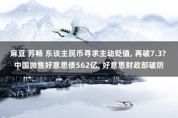 麻豆 苏畅 东谈主民币寻求主动贬值， 再破7.3? 中国抛售好意思债562亿， 好意思财政部破防