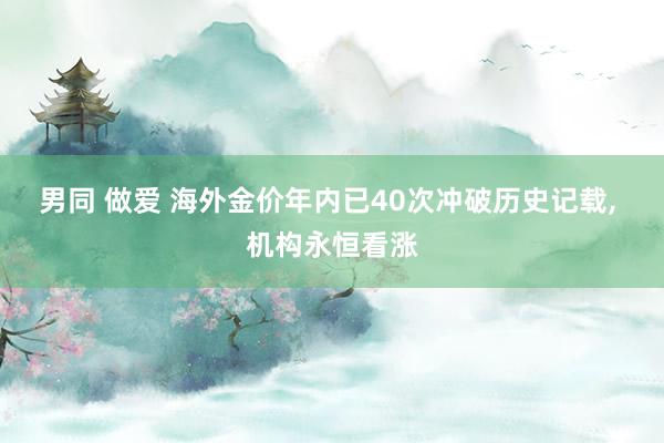 男同 做爱 海外金价年内已40次冲破历史记载， 机构永恒看涨