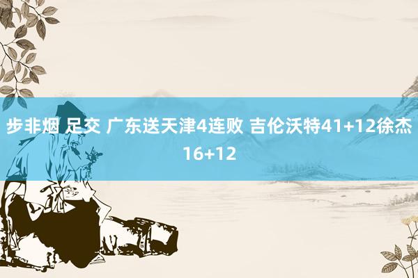 步非烟 足交 广东送天津4连败 吉伦沃特41+12徐杰16+12