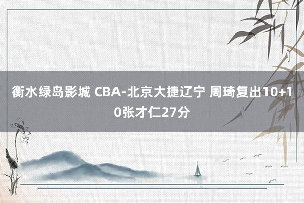 衡水绿岛影城 CBA-北京大捷辽宁 周琦复出10+10张才仁27分