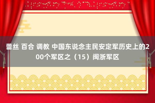 蕾丝 百合 调教 中国东说念主民安定军历史上的200个军区之（15）闽浙军区