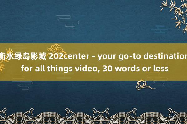 衡水绿岛影城 202center - your go-to destination for all things video， 30 words or less