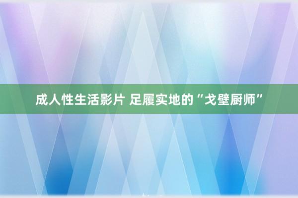 成人性生活影片 足履实地的“戈壁厨师”