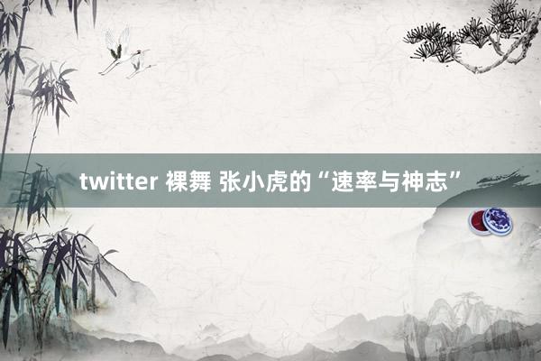 twitter 裸舞 张小虎的“速率与神志”