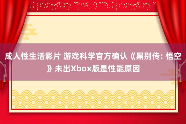 成人性生活影片 游戏科学官方确认《黑别传: 悟空》未出Xbox版是性能原因