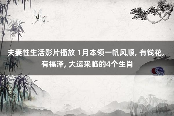 夫妻性生活影片播放 1月本领一帆风顺， 有钱花， 有福泽， 大运来临的4个生肖