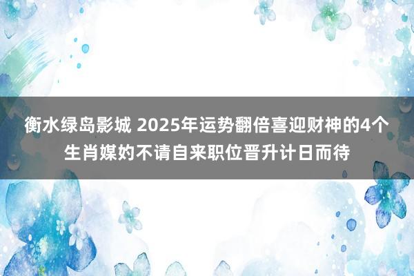 衡水绿岛影城 2025年运势翻倍喜迎财神的4个生肖媒妁不请自来职位晋升计日而待