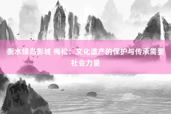 衡水绿岛影城 梅松：文化遗产的保护与传承需要社会力量