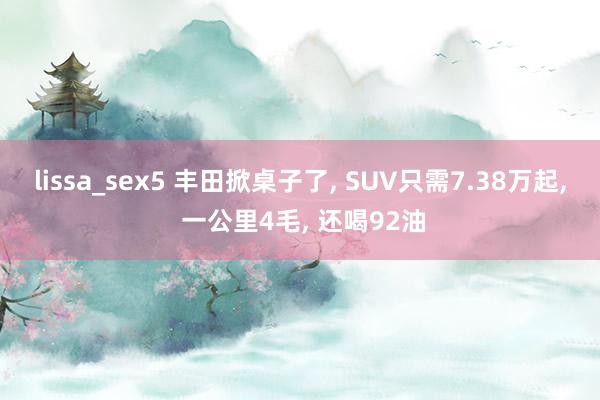 lissa_sex5 丰田掀桌子了， SUV只需7.38万起， 一公里4毛， 还喝92油