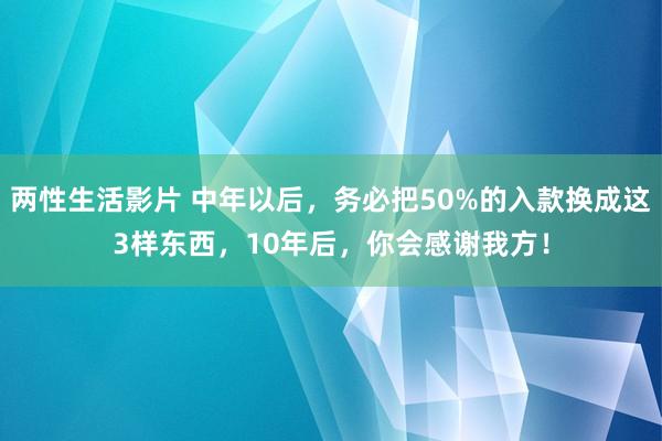 两性生活影片 中年以后，务必把50%的入款换成这3样东西，10年后，你会感谢我方！