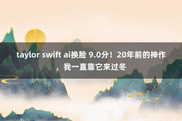 taylor swift ai换脸 9.0分！20年前的神作，我一直靠它来过冬