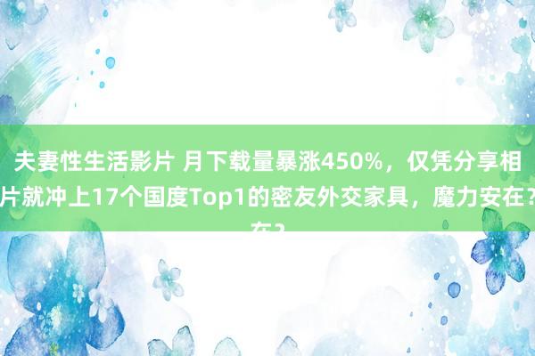 夫妻性生活影片 月下载量暴涨450%，仅凭分享相片就冲上17个国度Top1的密友外交家具，魔力安在？