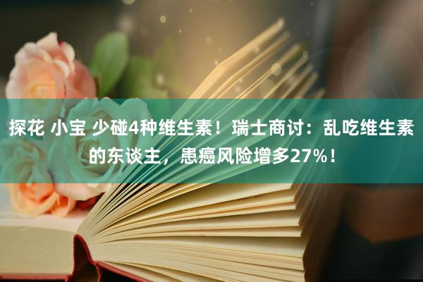 探花 小宝 少碰4种维生素！瑞士商讨：乱吃维生素的东谈主，患癌风险增多27%！