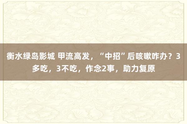 衡水绿岛影城 甲流高发，“中招”后咳嗽咋办？3多吃，3不吃，作念2事，助力复原