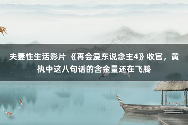 夫妻性生活影片 《再会爱东说念主4》收官，黄执中这八句话的含金量还在飞腾