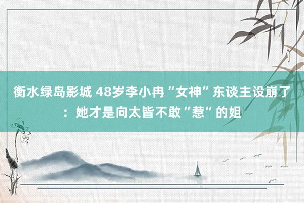 衡水绿岛影城 48岁李小冉“女神”东谈主设崩了：她才是向太皆不敢“惹”的姐