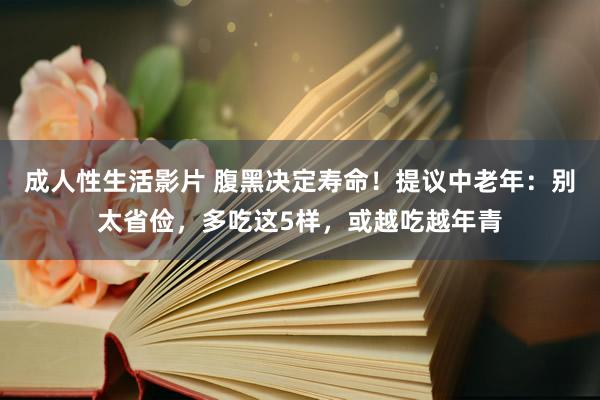 成人性生活影片 腹黑决定寿命！提议中老年：别太省俭，多吃这5样，或越吃越年青