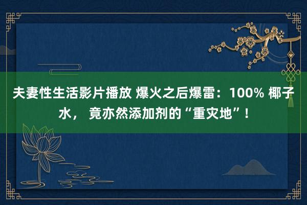 夫妻性生活影片播放 爆火之后爆雷：100% 椰子水， 竟亦然添加剂的“重灾地”！