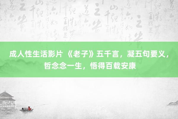 成人性生活影片 《老子》五千言，凝五句要义， 哲念念一生，悟得百载安康