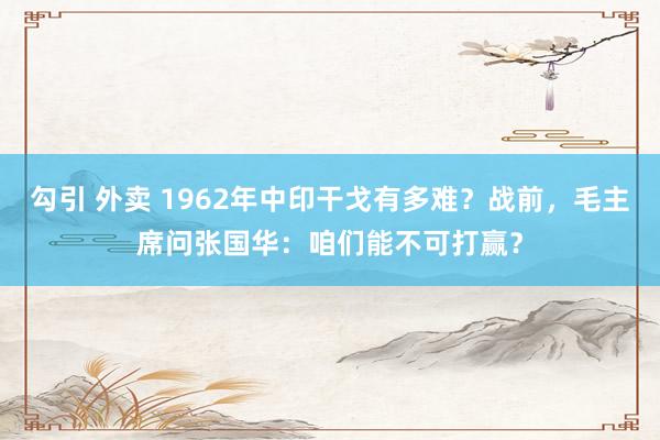 勾引 外卖 1962年中印干戈有多难？战前，毛主席问张国华：咱们能不可打赢？