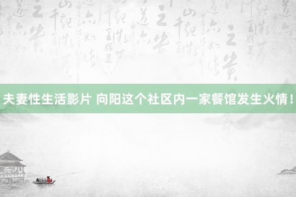 夫妻性生活影片 向阳这个社区内一家餐馆发生火情！