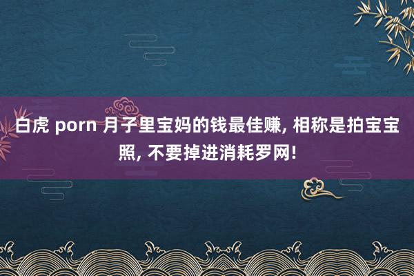 白虎 porn 月子里宝妈的钱最佳赚， 相称是拍宝宝照， 不要掉进消耗罗网!