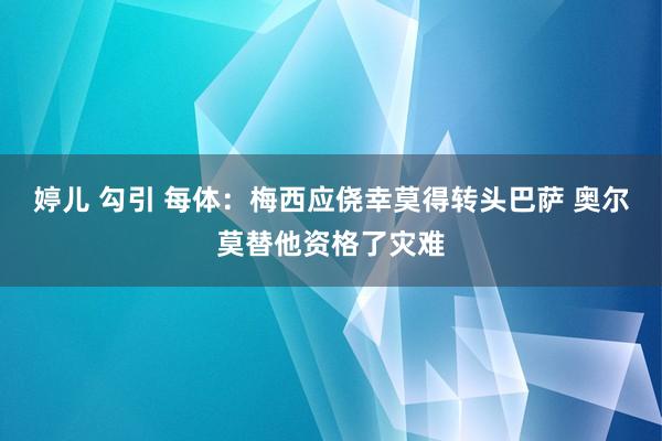 婷儿 勾引 每体：梅西应侥幸莫得转头巴萨 奥尔莫替他资格了灾难