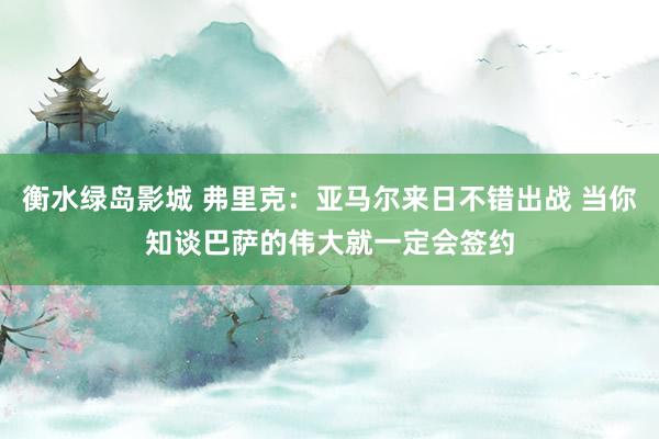 衡水绿岛影城 弗里克：亚马尔来日不错出战 当你知谈巴萨的伟大就一定会签约