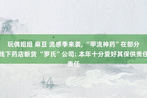 玩偶姐姐 麻豆 流感季来袭， “甲流神药”在部分线下药店断货 “罗氏”公司: 本年十分爱好其保供责任