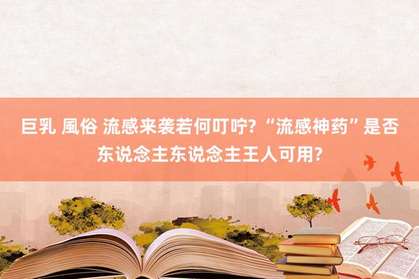 巨乳 風俗 流感来袭若何叮咛? “流感神药”是否东说念主东说念主王人可用?