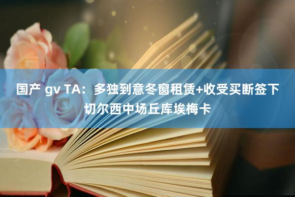 国产 gv TA：多独到意冬窗租赁+收受买断签下切尔西中场丘库埃梅卡