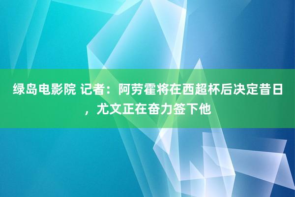 绿岛电影院 记者：阿劳霍将在西超杯后决定昔日，尤文正在奋力签下他