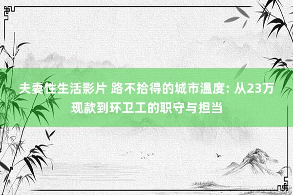 夫妻性生活影片 路不拾得的城市温度: 从23万现款到环卫工的职守与担当