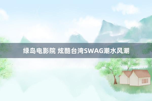 绿岛电影院 炫酷台湾SWAG潮水风潮