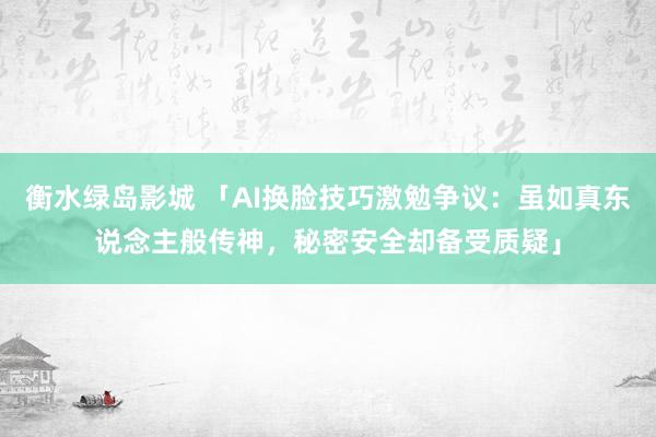 衡水绿岛影城 「AI换脸技巧激勉争议：虽如真东说念主般传神，秘密安全却备受质疑」