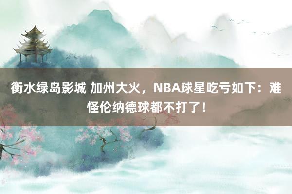 衡水绿岛影城 加州大火，NBA球星吃亏如下：难怪伦纳德球都不打了！